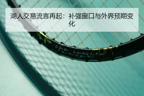 湖人交易流言再起：补强窗口与外界预期变化