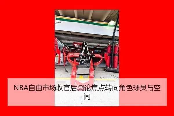 NBA自由市场收官后舆论焦点转向角色球员与空间